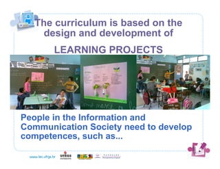 The curriculum is based on the
     design and development of
       LEARNING PROJECTS




People in the Information and
Communication Society need to develop
competences, such as...
 