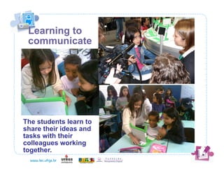 Learning to
 communicate




The students learn to
share their ideas and
tasks with their
colleagues working
together.
 