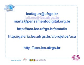 leafagun@ufrgs.br
        juliano@lec.ufrgs.br
   marta@pensamentodigital.org.br

     http://uca.lec.ufrgs.br/amadis

http://galeria.lec.ufrgs.br/v/projetos/uca


         http://uca.lec.ufrgs.br
 