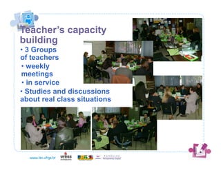 Teacher’s capacity
building
• 3 Groups
of teachers
• weekly
meetings
 • in service
• Studies and discussions
about real class situations
 