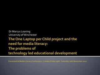 The One Laptop per Child project and theneed for media literacy: The problems oftechnology led educational developmentPresented at Media Literacy Conference – London Friday 19th - Saturday 20th November 2010 Dr Marcus Leaning University of Winchester 