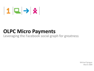OLPC Micro Payments
Leveraging the Facebook social graph for greatness




                                                     Michael Sprague
                                                         March 2009
 