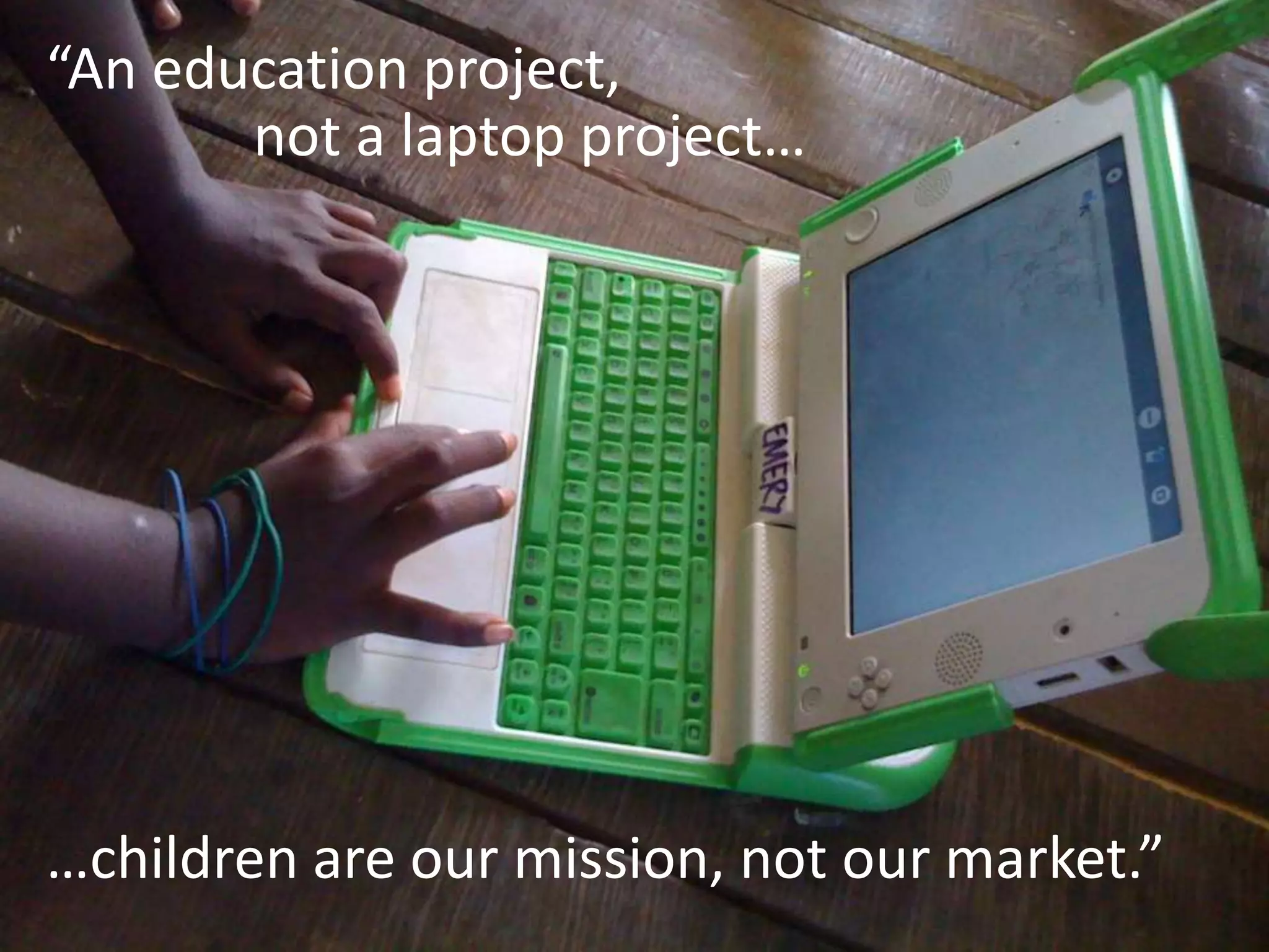 “An education project,
not a laptop project…
…children are our mission, not our market.”
 