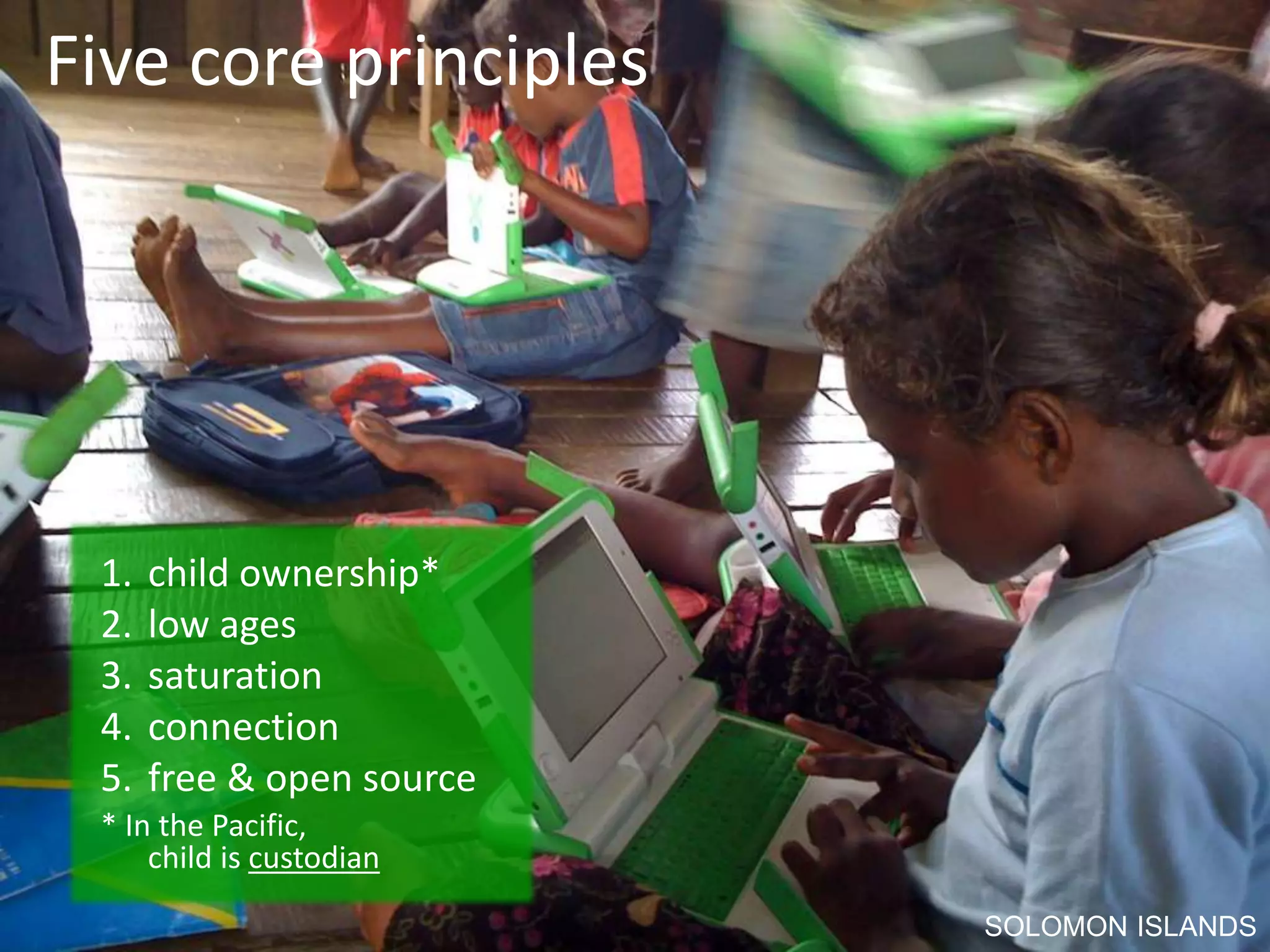 Five core principles
1. child ownership*
2. low ages
3. saturation
4. connection
5. free & open source
* In the Pacific,
child is custodian
SOLOMON ISLANDS
 