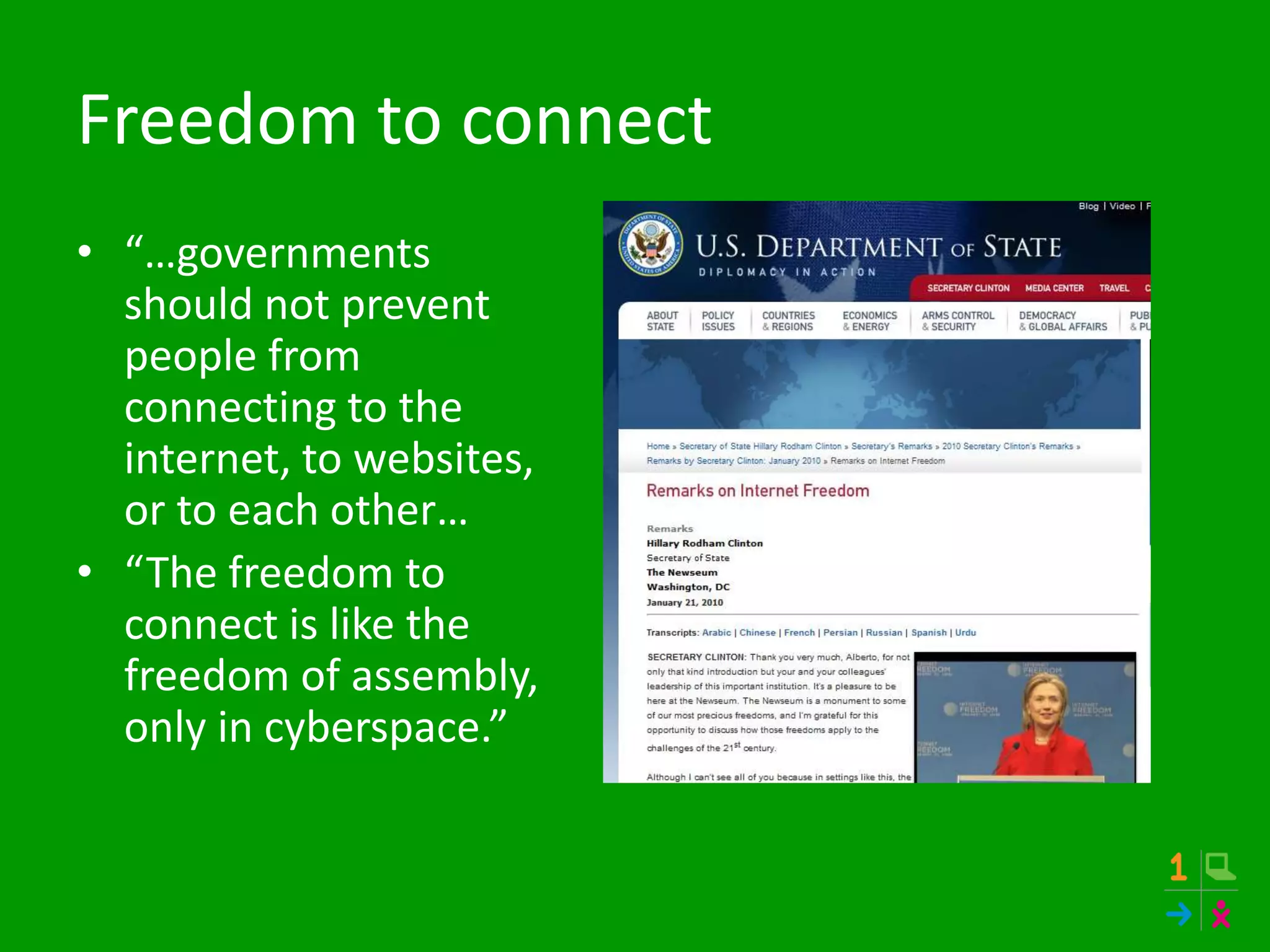 Freedom to connect
• “…governments
should not prevent
people from
connecting to the
internet, to websites,
or to each other…
• “The freedom to
connect is like the
freedom of assembly,
only in cyberspace.”
 