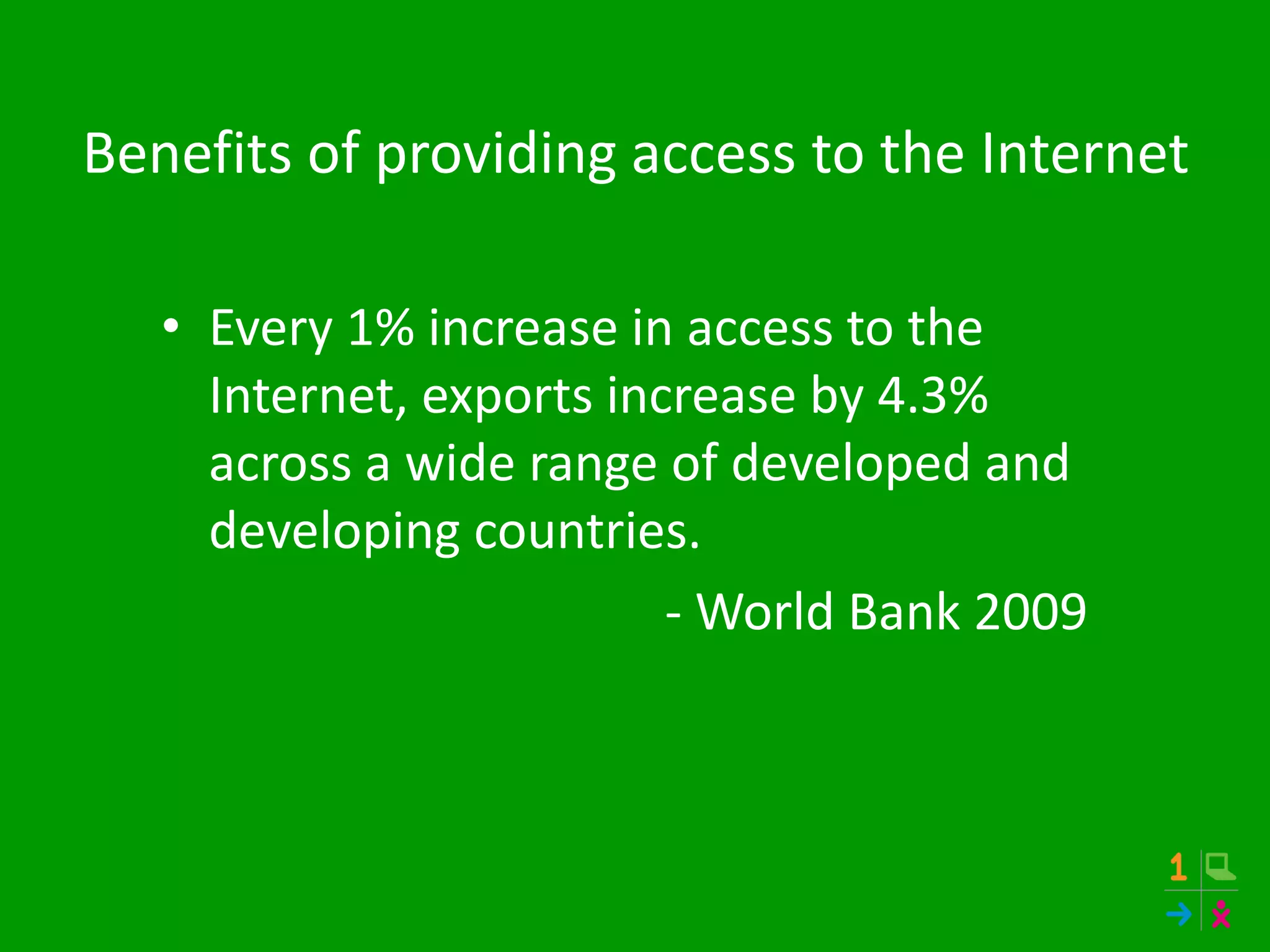 Benefits of providing access to the Internet
• Every 1% increase in access to the
Internet, exports increase by 4.3%
across a wide range of developed and
developing countries.
- World Bank 2009
 