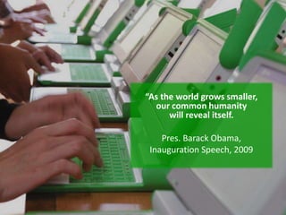 “As the world grows smaller,
our common humanity
will reveal itself.
Pres. Barack Obama,
Inauguration Speech, 2009
 