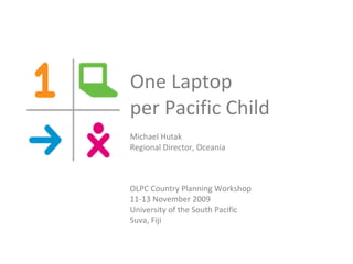 One Laptop  per Pacific Child  Michael Hutak Regional Director, Oceania OLPC Country Planning Workshop  11-13 November 2009 University of the South Pacific Suva, Fiji  