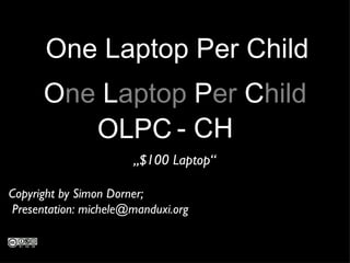 OLPC - CH O ne  L aptop  P er  C hild „ $100 Laptop“ One Laptop Per Child Copyright by Simon Dorner;  Presentation: michele@manduxi.org 