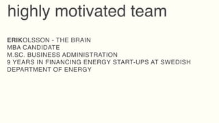 highly motivated team
ERIKOLSSON - THE BRAIN
MBA CANDIDATE
M.SC. BUSINESS ADMINISTRATION
9 YEARS IN FINANCING ENERGY START-UPS AT SWEDISH
DEPARTMENT OF ENERGY
 
