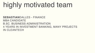 highly motivated team
SEBASTIANDALLES - FINANCE
MBA CANDIDATE
B.SC. BUSINESS ADMINISTRATION
4 YEARS IN INVESTMENT BANKING, MANY PROJECTS
IN CLEANTECH
 