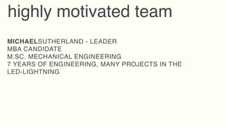 highly motivated team
MICHAELSUTHERLAND - LEADER
MBA CANDIDATE
M.SC. MECHANICAL ENGINEERING
7 YEARS OF ENGINEERING, MANY PROJECTS IN THE
LED-LIGHTNING
 