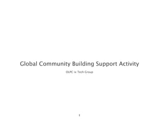 Global Community Building Support Activity
                OLPC ix Tech Group




                        1
 