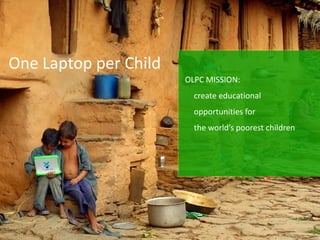 One Laptop per Child
                       OLPC MISSION:
                         create educational
                         opportunities for
                         the world’s poorest children
 
