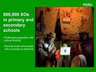 PERU


800,000 XOs
in primary and
secondary
schools
•Challenging geography with
 cultural diversity

• Remote small communities
  with no access to electricity
 