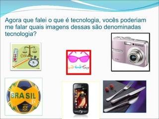 Agora que falei o que é tecnologia, vocês poderiam me falar quais imagens dessas são denominadas tecnologia? 