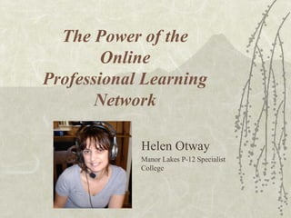 The Power of the
        Online
Professional Learning
       Network

            Helen Otway
            Manor Lakes P-12 Specialist
            College
 
