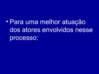 Para uma melhor atuação dos atores envolvidos nesse processo: 