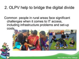 2. OLPV help to bridge the digital divide
Common people in rural areas face significant
challenges when it comes to IT access,
including infrastructure problems and set-up
costs.
 