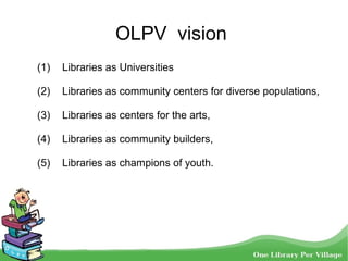 OLPV vision
(1) Libraries as Universities
(2) Libraries as community centers for diverse populations,
(3) Libraries as centers for the arts,
(4) Libraries as community builders,
(5) Libraries as champions of youth.
 