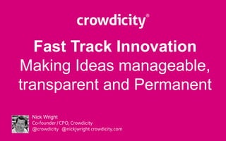 Fast Track Innovation 
Making Ideas manageable, 
transparent and Permanent 
Nick Wright 
Co-founder / CPO, Crowdicity 
@crowdicity @nickjwright crowdicity.com 
 