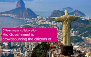 Citizen mass collaboration 
Rio Government is 
crowdsourcing the citizens of 
Rio 
@crowdicity @nickjwright crowdicity.com 
 