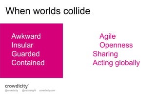 When worlds collide 
Awkward Agile 
Insular Openness 
Guarded Sharing 
Contained Acting globally 
@crowdicity @nickjwright crowdicity.com 
 