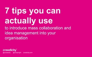 7 tips you can 
actually use 
to introduce mass collaboration and 
idea management into your 
organisation 
@crowdicity @nickjwright crowdicity.com 
 