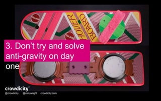3. Don’t try and solve 
anti-gravity on day 
one 
@crowdicity @nickjwright crowdicity.com 
 