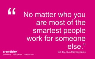 No matter who you 
are most of the 
smartest people 
work for someone 
else.” 
Bill Joy, Sun Microsystems 
@crowdicity @nickjwright crowdicity.com 
 