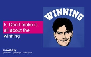 5. Don’t make it 
all about the 
winning 
@crowdicity @nickjwright crowdicity.com 
 