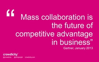 Mass collaboration is 
the future of 
competitive advantage 
in business” 
Gartner, January 2013 
@crowdicity @nickjwright crowdicity.com 
 