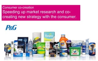Consumer co-creation 
Speeding up market research and co-creating 
new strategy with the consumer. 
 