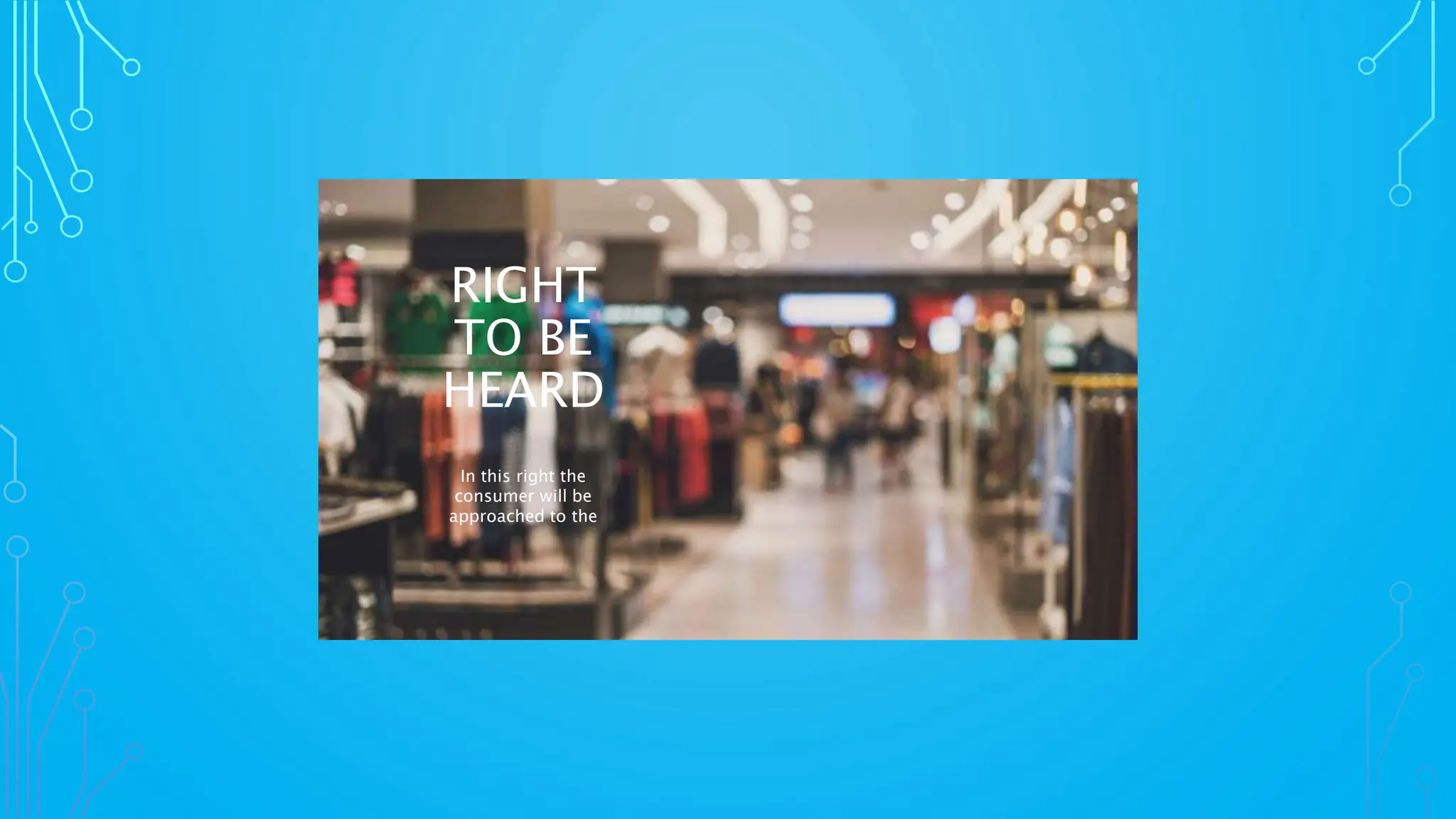 RIGHT
TO BE
HEARD
In this right the
consumer will be
approached to the
 