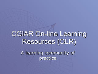 CGIAR On-line Learning Resources (OLR) A learning community of practice 