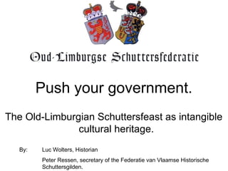 Push your government. By:  Luc Wolters, Historian Peter Ressen, secretary of the Federatie van Vlaamse Historische  Schuttersgilden. The Old-Limburgian Schuttersfeast as intangible    cultural heritage. 