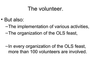 The volunteer. <ul><li>But also: </li></ul><ul><ul><li>The implementation of various activities, </li></ul></ul><ul><ul><l...