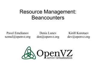 Resource Management:
Beancounters
Pavel Emelianov
xemul@openvz.org
Denis Lunev
den@openvz.org
Kirill Korotaev
dev@openvz.org
 