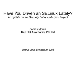 Have You Driven an SELinux Lately?
  An update on the Security Enhanced Linux Project



                  James Morris
            Red Hat Asia Pacific Pte Ltd




             Ottawa Linux Symposium 2008
 