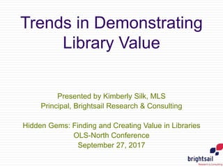 Trends in Demonstrating
Library Value
Presented by Kimberly Silk, MLS
Principal, Brightsail Research & Consulting
Hidden Gems: Finding and Creating Value in Libraries
OLS-North Conference
September 27, 2017
 