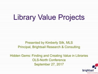 Library Value Projects
Presented by Kimberly Silk, MLS
Principal, Brightsail Research & Consulting
Hidden Gems: Finding and Creating Value in Libraries
OLS-North Conference
September 27, 2017
 