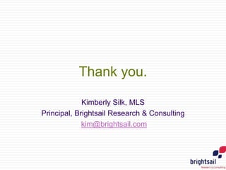 Thank you.
Kimberly Silk, MLS
Principal, Brightsail Research & Consulting
kim@brightsail.com
 