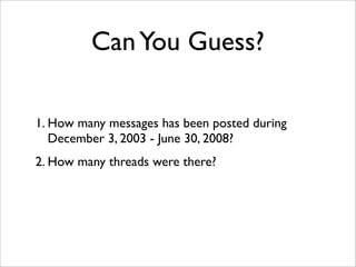 Can You Guess?

1. How many messages has been posted during
   December 3, 2003 - June 30, 2008?
2. How many threads were there?
 