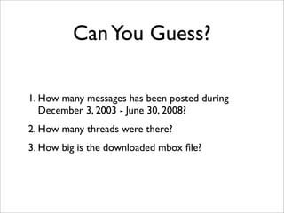 Can You Guess?

1. How many messages has been posted during
   December 3, 2003 - June 30, 2008?
2. How many threads were there?
3. How big is the downloaded mbox ﬁle?
 