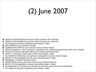 (2) June 2007


[AppArmor 00/45] AppArmor security module overview John Johansen
[AppArmor 00/44] AppArmor security module overview John Johansen
Re: implement-ﬁle-posix-capabilities.patch Serge E. Hallyn
[RFC] TOMOYO Linux Toshiharu Harada
[TOMOYO 0/9] TOMOYO Linux security module. Kentaro Takeda
[RFD 0/4] AppArmor - Don't pass NULL nameidata to vfs_create/lookup/permission IOPs John Johansen
What kind of feature does New LSM security model need? Kazuki Omo
[PATCH 1/1] ﬁle caps: update selinux xattr hooks Serge E. Hallyn
Re: [TOMOYO 5/9] Memory and pathname management functions. Albert Cahalan
[PATCH 1/1] ﬁle capabilities: get_ﬁle_caps cleanups Serge E. Hallyn
[RFC][Patch 1/1] IBAC Patch Mimi Zohar
[PATCH] [RFC] security: add hook inode_post_removexattr Hawk Xu
[PATCH 1/1] ﬁle capabilities: introduce cap_setfcap Serge E. Hallyn
Re: [AppArmor 01/41] Pass struct vfsmount to the inode_create LSM hook Pavel Machek
Re: implement-ﬁle-posix-capabilities.patch Serge E. Hallyn
 