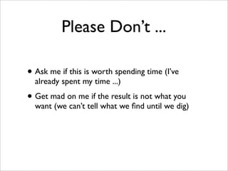 Please Don’t ...

• Ask me if this is worth spending time (I’ve
  already spent my time ...)

• Get mad on me if the result is not what you
  want (we can’t tell what we ﬁnd until we dig)
 