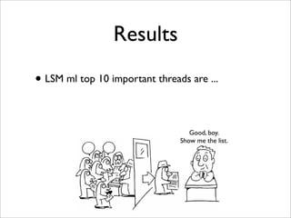 Results
• LSM ml top 10 important threads are ...

                                   Good, boy.
                                Show me the list.
 