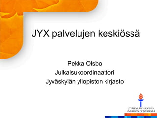 JYX palvelujen keskiössä
Pekka Olsbo
Julkaisukoordinaattori
Jyväskylän yliopiston kirjasto
 