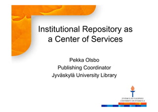 Institutional Repository as
   a Center of Services

          Pekka Olsbo
     Publishing Coordinator
   Jyväskylä University Library
 