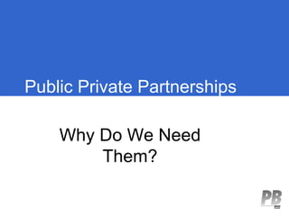 Public Private Partnerships

    Why Do We Need
        Them?
 